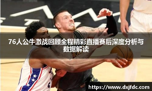 低调看球76人公牛激战回顾全程精彩直播赛后深度分析与数据解读