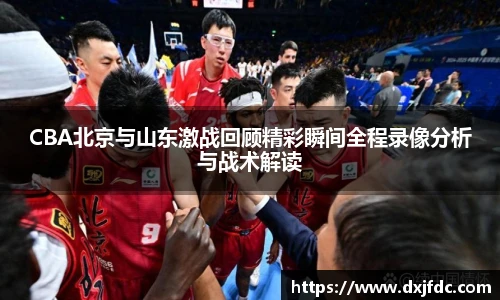低调看球CBA北京与山东激战回顾精彩瞬间全程录像分析与战术解读