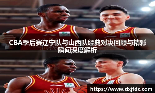 低调看球CBA季后赛辽宁队与山西队经典对决回顾与精彩瞬间深度解析
