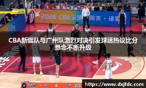 低调看球CBA新疆队与广州队激烈对决引发球迷热议比分悬念不断升级